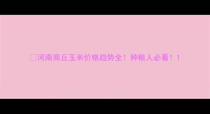 图片 🌾河南商丘玉米价格趋势全！种粮人必看！1