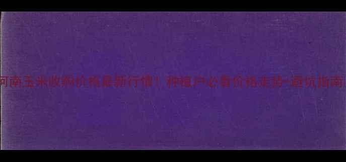 图片 🌾河南玉米收购价格最新行情！种植户必看价格走势+避坑指南💰1