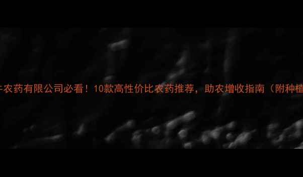 图片 🌾浙江金牛农药有限公司必看！10款高性价比农药推荐，助农增收指南（附种植案例）🌾1