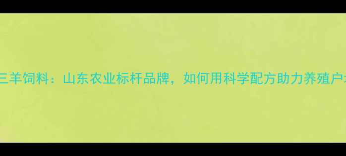 图片 🌾淄博三羊饲料：山东农业标杆品牌，如何用科学配方助力养殖户增收？2