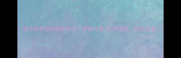 图片 🌾湖北菜籽饼收购价格全！最新行情+未来趋势，农民必看！1