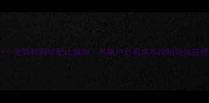 图片 🌾玉米+小麦饲料科学配比指南｜养殖户必看成本控制与效益提升秘籍
