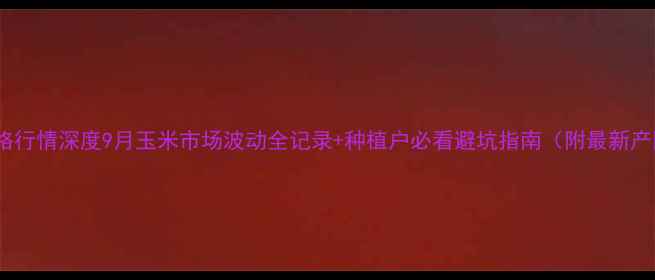 图片 🌾玉米价格行情深度9月玉米市场波动全记录+种植户必看避坑指南（附最新产区报价）1