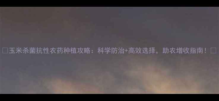 图片 🌾玉米杀菌抗性农药种植攻略：科学防治+高效选择，助农增收指南！🌾