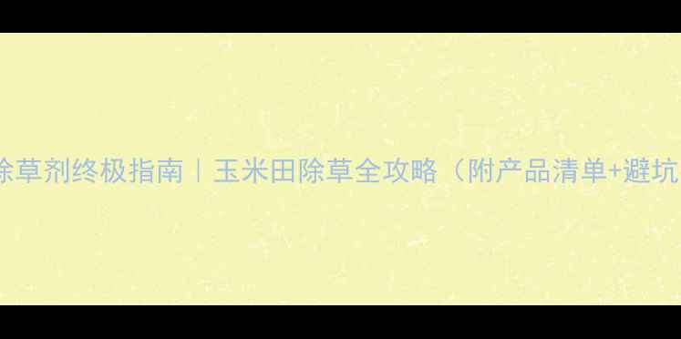 图片 🌾玉米除草剂终极指南｜玉米田除草全攻略（附产品清单+避坑指南）1