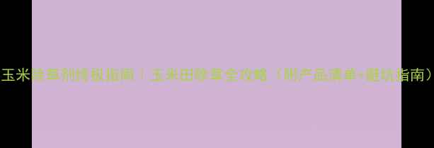 图片 🌾玉米除草剂终极指南｜玉米田除草全攻略（附产品清单+避坑指南）2