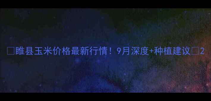 图片 🌾睢县玉米价格最新行情！9月深度+种植建议🌾2