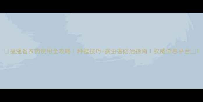 图片 🌾福建省农药使用全攻略｜种植技巧+病虫害防治指南｜权威信息平台🌱1