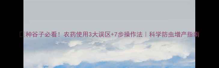 图片 🌾种谷子必看！农药使用3大误区+7步操作法｜科学防虫增产指南