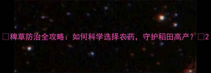 图片 🌾稗草防治全攻略：如何科学选择农药，守护稻田高产？💦2