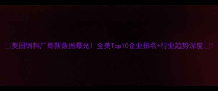 图片 🌾美国饲料厂最新数据曝光！全美Top10企业排名+行业趋势深度🔥1