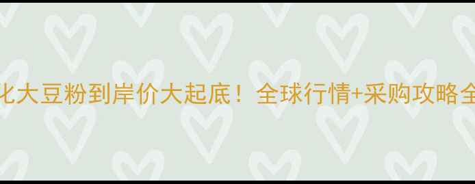 图片 🌾膨化大豆粉到岸价大起底！全球行情+采购攻略全🌾📊