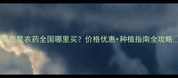 图片 🌾草克星农药全国哪里买？价格优惠+种植指南全攻略🌱2