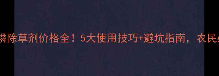图片 🌾草甘膦除草剂价格全！5大使用技巧+避坑指南，农民必看！2