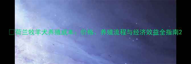 图片 🌾荷兰牧羊犬养殖成本：价格、养殖流程与经济效益全指南2