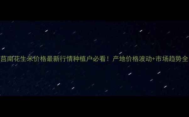 图片 🌾莒南花生米价格最新行情种植户必看！产地价格波动+市场趋势全🔥