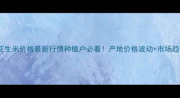 图片 🌾莒南花生米价格最新行情种植户必看！产地价格波动+市场趋势全🔥1