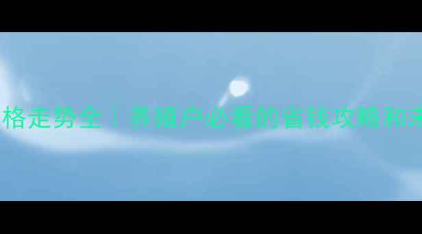 图片 🌾莱芜饲料价格走势全｜养殖户必看的省钱攻略和未来趋势预测1