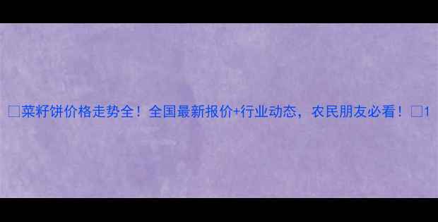 图片 🌾菜籽饼价格走势全！全国最新报价+行业动态，农民朋友必看！🌾1