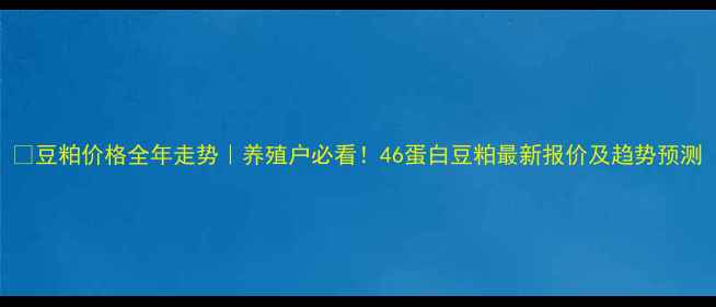 图片 🌾豆粕价格全年走势｜养殖户必看！46蛋白豆粕最新报价及趋势预测