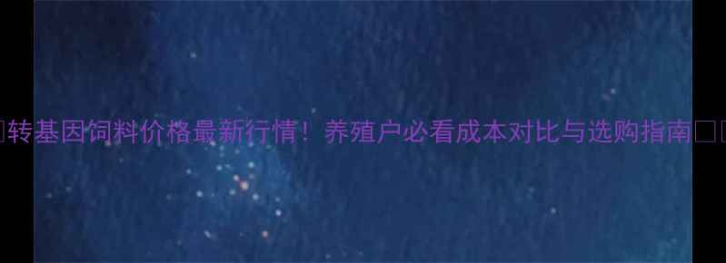 图片 🌾转基因饲料价格最新行情！养殖户必看成本对比与选购指南🐟🔥