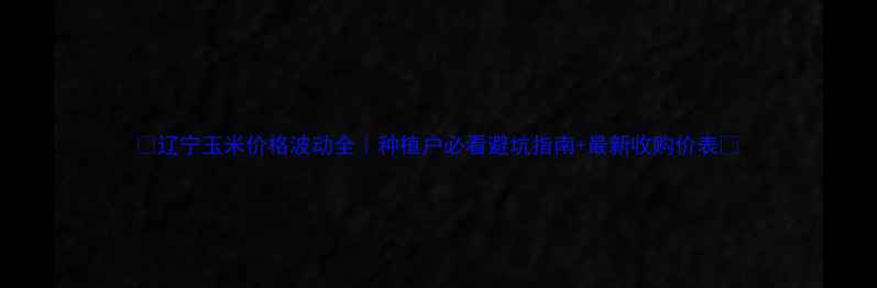 图片 🌾辽宁玉米价格波动全｜种植户必看避坑指南+最新收购价表💰