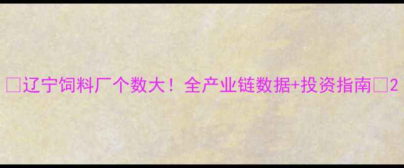 图片 🌾辽宁饲料厂个数大！全产业链数据+投资指南🐷2