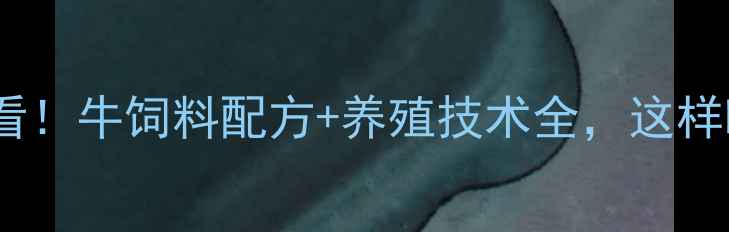 图片 🌾通辽养牛人必看！牛饲料配方+养殖技术全，这样喂牛效益翻倍！1