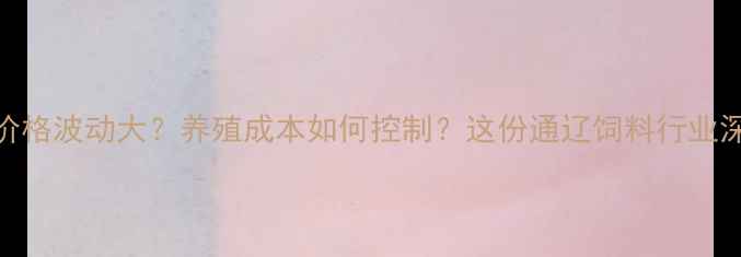 图片 🌾通辽饲料价格波动大？养殖成本如何控制？这份通辽饲料行业深度请收好！