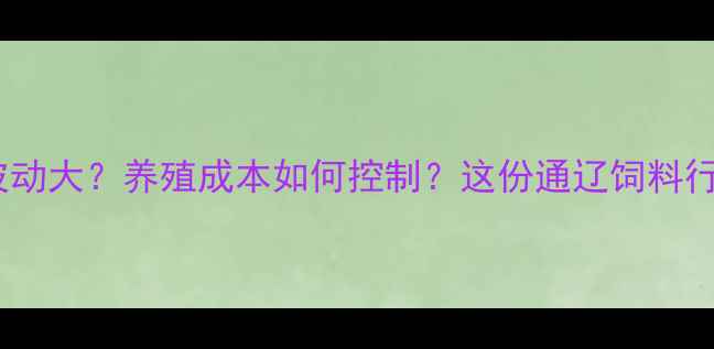 图片 🌾通辽饲料价格波动大？养殖成本如何控制？这份通辽饲料行业深度请收好！1