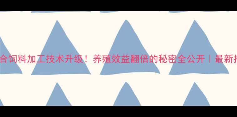 图片 🌾配合饲料加工技术升级！养殖效益翻倍的秘密全公开｜最新指南2