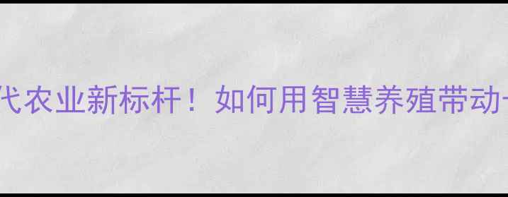 图片 🌾镇江嘉吉饲料现代农业新标杆！如何用智慧养殖带动长三角农业升级？1