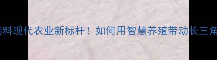 图片 🌾镇江嘉吉饲料现代农业新标杆！如何用智慧养殖带动长三角农业升级？2