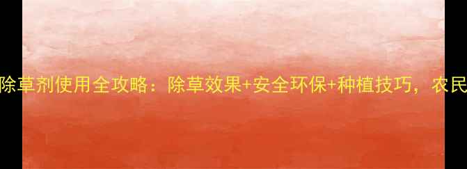 图片 🌾韩秋好除草剂使用全攻略：除草效果+安全环保+种植技巧，农民必看！🌾