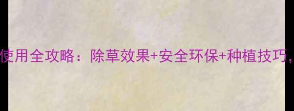 图片 🌾韩秋好除草剂使用全攻略：除草效果+安全环保+种植技巧，农民必看！🌾2