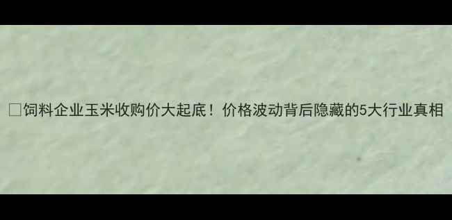 图片 🌾饲料企业玉米收购价大起底！价格波动背后隐藏的5大行业真相