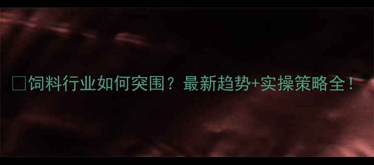 图片 🌾饲料行业如何突围？最新趋势+实操策略全！