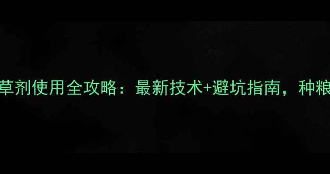 图片 🌾麦田除草剂使用全攻略：最新技术+避坑指南，种粮人必看！