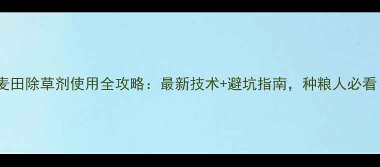 图片 🌾麦田除草剂使用全攻略：最新技术+避坑指南，种粮人必看！1