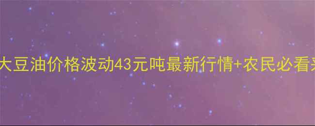 图片 🌾黑龙江大豆油价格波动43元吨最新行情+农民必看采购指南1