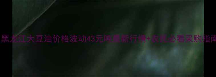 图片 🌾黑龙江大豆油价格波动43元吨最新行情+农民必看采购指南2