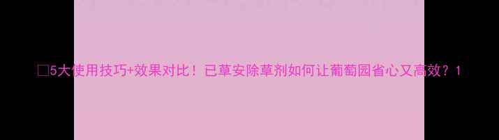 图片 🌿5大使用技巧+效果对比！已草安除草剂如何让葡萄园省心又高效？1