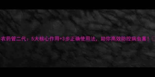 图片 🌿农药管二代：5大核心作用+3步正确使用法，助你高效防控病虫害！🌱2