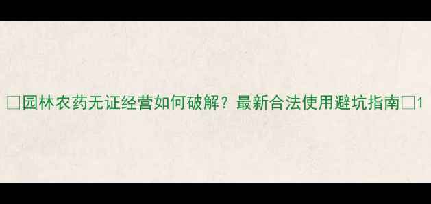 图片 🌿园林农药无证经营如何破解？最新合法使用避坑指南🌱1