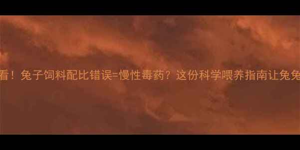 图片 🐇养殖户必看！兔子饲料配比错误=慢性毒药？这份科学喂养指南让兔兔健康狂长肉