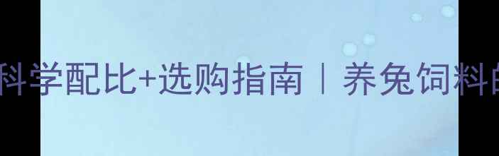 图片 🐇最新！养殖户必看｜科学配比+选购指南｜养兔饲料的黄金公式与避坑攻略2