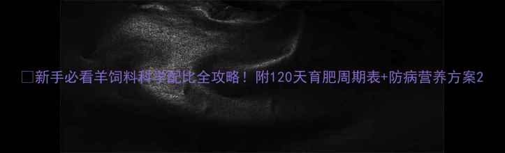 图片 🐑新手必看羊饲料科学配比全攻略！附120天育肥周期表+防病营养方案2