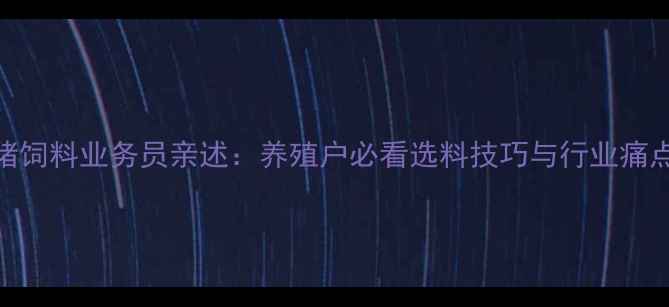 图片 🐷5年猪饲料业务员亲述：养殖户必看选料技巧与行业痛点全🐷2