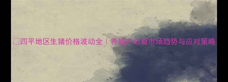 图片 🐷四平地区生猪价格波动全｜养殖户必看市场趋势与应对策略