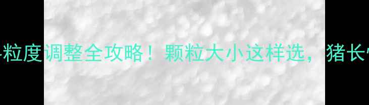 图片 🐷大猪全价饲料粒度调整全攻略！颗粒大小这样选，猪长快料省还健康！